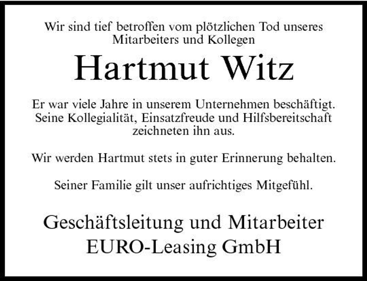 <p>Wir sind tief betroffen vom plötzlichen Tod unseres Mitarbeiters und Kollegen</p><p>Hartmut Witz<br />Er war viele Jahre in unserem Unternehmen beschäftigt. Seine Kollegialität, Einsatzfreude und Hilfsbereitschaft zeichneten ihn aus. Wir werden Hartmut stets in guter Erinnerung behalten. Seiner Familie gilt unser aufrichtiges Mitgefühl.</p><p>Geschäftsleitung und Mitarbeiter EURO-Leasing GmbH</p>