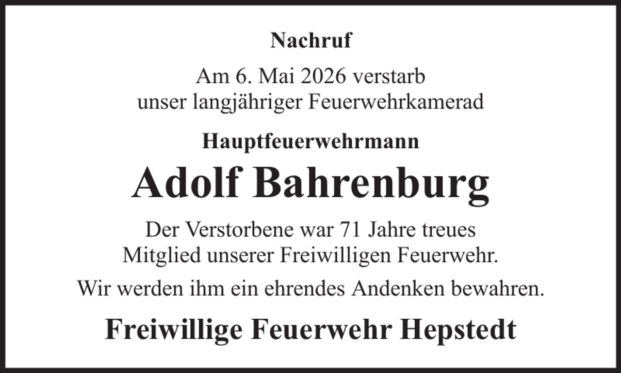 <p>Nachruf<br />Am 6. Mai 2026 verstarb<br />unser langjähriger Feuerwehrkamerad<br />Hauptfeuerwehrmann</p><p>Adolf Bahrenburg<br />Der Verstorbene war 71 Jahre treues<br />Mitglied unserer Freiwilligen Feuerwehr.<br />Wir werden ihm ein ehrendes Andenken bewahren.</p><p>Freiwillige Feuerwehr Hepstedt</p>