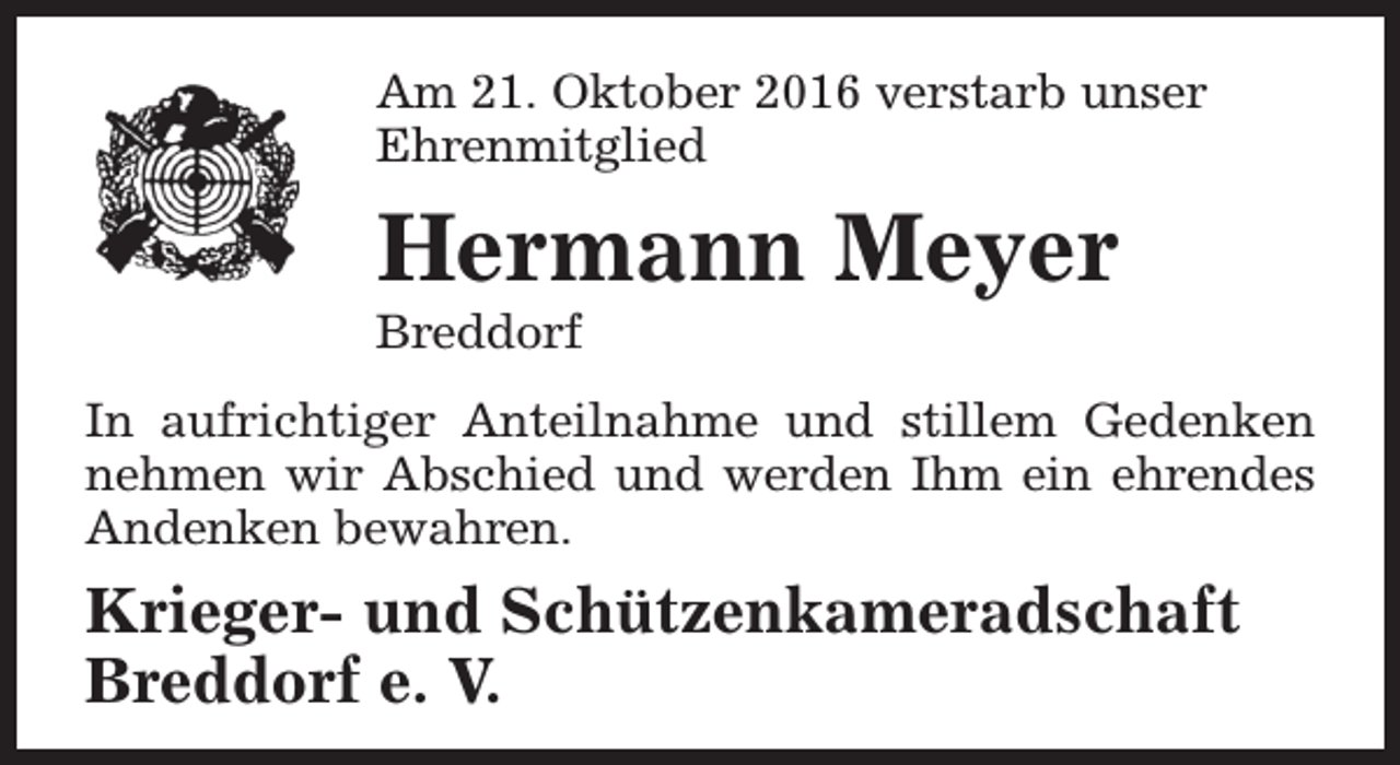 <p>Am 21. Oktober 2016 verstarb unser<br />Ehrenmitglied</p><p>Hermann Meyer</p><p>Breddorf</p><p>In aufrichtiger Anteilnahme und stillem Gedenken<br />nehmen wir Abschied und werden Ihm ein ehrendes<br />Andenken bewahren.</p><p>Krieger- und Schützenkameradschaft<br />Breddorf e. V.</p>