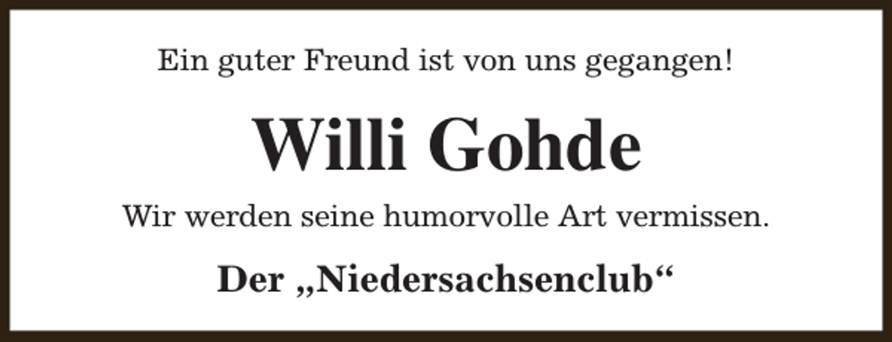 <p>Ein guter Freund ist von uns gegangen!</p><p>Willi Gohde<br />Wir werden seine humorvolle Art vermissen.</p><p>Der „Niedersachsenclub“</p>