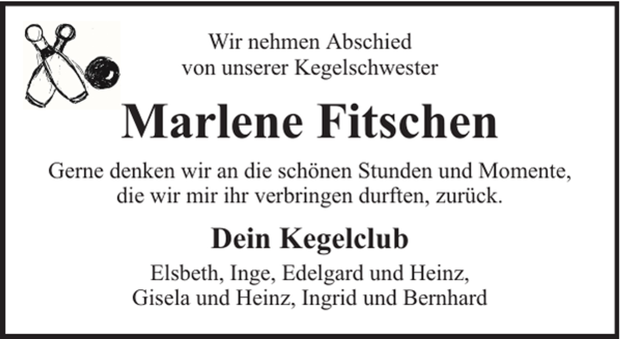 <p>Wir nehmen Abschied<br />von unserer Kegelschwester</p><p>Marlene Fitschen<br />Gerne denken wir an die schönen Stunden und Momente,<br />die wir mir ihr verbringen durften, zurück.</p><p>Dein Kegelclub</p><p>Elsbeth, Inge, Edelgard und Heinz,<br />Gisela und Heinz, Ingrid und Bernhard</p>