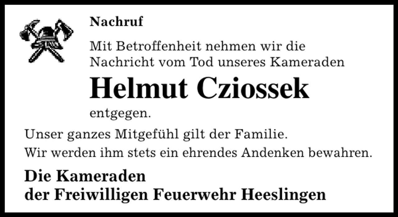 <p>Nachruf<br />Mit Betroffenheit nehmen wir die<br />Nachricht vom Tod unseres Kameraden</p><p>Helmut Cziossek<br />entgegen.</p><p>Unser ganzes Mitgefühl gilt der Familie.<br />Wir werden ihm stets ein ehrendes Andenken bewahren.</p><p>Die Kameraden<br />der Freiwilligen Feuerwehr Heeslingen</p>