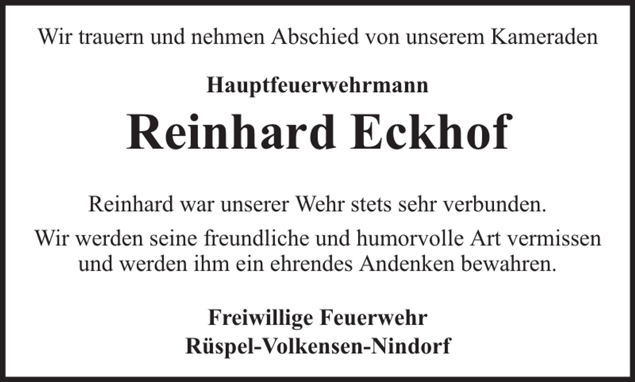 <p>Wir trauern und nehmen Abschied von unserem Kameraden<br />Hauptfeuerwehrmann</p><p>Reinhard Eckhof<br />Reinhard war unserer Wehr stets sehr verbunden.<br />Wir werden seine freundliche und humorvolle Art vermissen<br />und werden ihm ein ehrendes Andenken bewahren.<br />Freiwillige Feuerwehr<br />Rüspel-Volkensen-Nindorf</p>