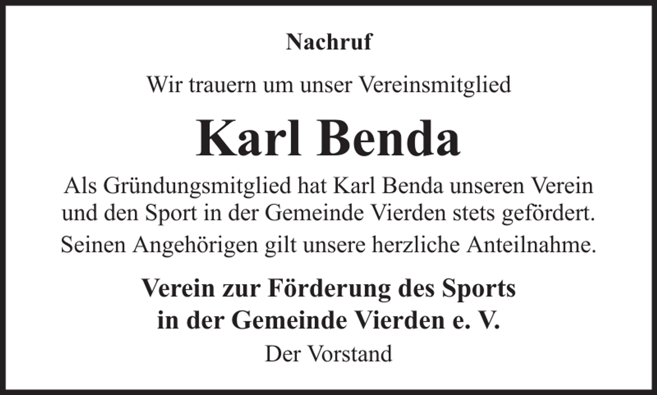 <p>Nachruf<br />Wir trauern um unser Vereinsmitglied</p><p>Karl Benda<br />Als Gründungsmitglied hat Karl Benda unseren Verein<br />und den Sport in der Gemeinde Vierden stets gefördert.<br />Seinen Angehörigen gilt unsere herzliche Anteilnahme.</p><p>Verein zur Förderung des Sports<br />in der Gemeinde Vierden e. V.<br />Der Vorstand</p>