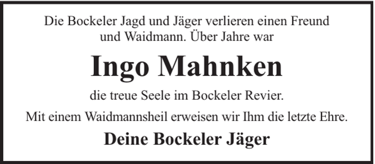 <p>Die Bockeler Jagd und Jäger verlieren einen Freund<br />und Waidmann. Über Jahre war</p><p>Ingo Mahnken</p><p>die treue Seele im Bockeler Revier.<br />Mit einem Waidmannsheil erweisen wir Ihm die letzte Ehre.</p><p>Deine Bockeler Jäger</p>
