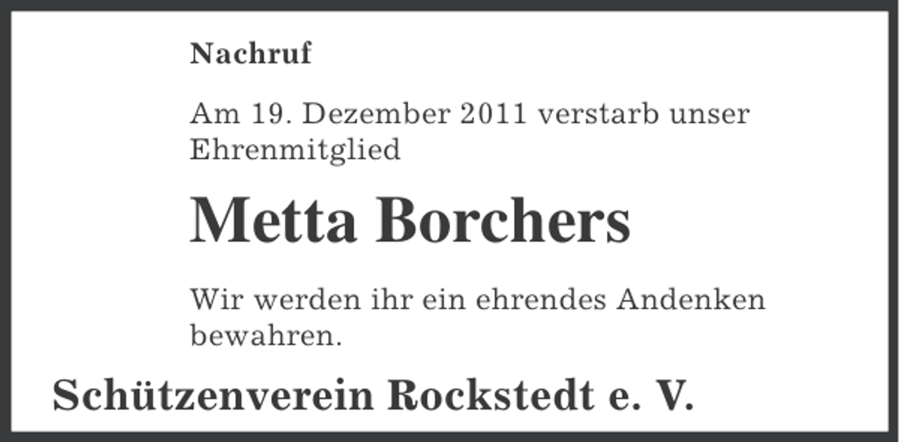 <p>Nachruf<br />Am 19. Dezember 2011 verstarb unser<br />Ehrenmitglied</p><p>Metta Borchers<br />Wir werden ihr ein ehrendes Andenken<br />bewahren.</p><p>Schützenverein Rockstedt e. V.</p>
