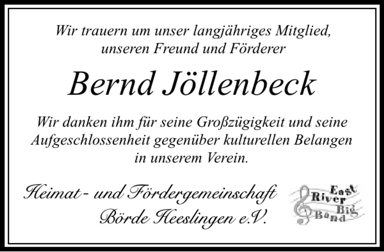 <p>Wir trauern um unser langjähriges Mitglied,<br />unseren Freund und Förderer</p><p>Bernd Jöllenbeck<br />Wir danken ihm für seine Großzügigkeit und seine<br />Aufgeschlossenheit gegenüber kulturellen Belangen<br />in unserem Verein.</p><p>Heimat- und Fördergemeinschaft<br />Börde Heeslingen e.V.</p>