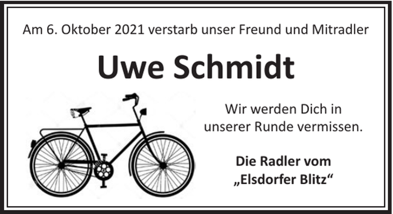 <p>Am 6. Oktober 2021 verstarb unser Freund und Mitradler</p><p>Uwe Schmidt<br />Wir werden Dich in<br />unserer Runde vermissen.<br />Die Radler vom<br />„Elsdorfer Blitz“</p>