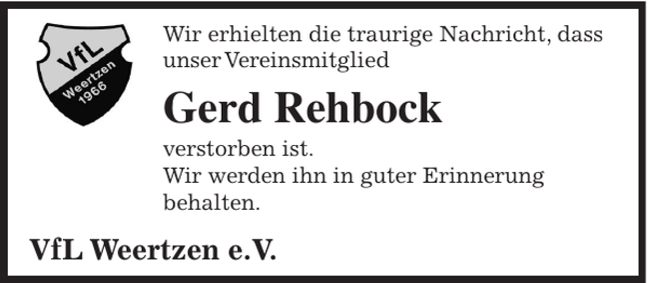 <p>Wir erhielten die traurige Nachricht, dass<br />unser Vereinsmitglied</p><p>Gerd Rehbock<br />verstorben ist.<br />Wir werden ihn in guter Erinnerung<br />behalten.</p><p>VfL Weertzen e.V.</p>