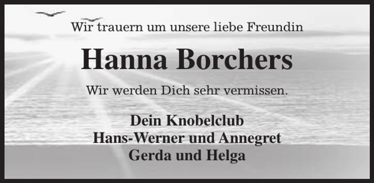 <p>Wir trauern um unsere liebe Freundin</p><p>Hanna Borchers<br />Wir werden Dich sehr vermissen.</p><p>Dein Knobelclub<br />Hans-Werner und Annegret<br />Gerda und Helga</p>