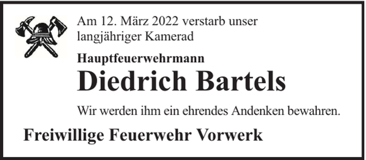 <p>Am 12. März 2022 verstarb unser<br />langjähriger Kamerad<br />Hauptfeuerwehrmann</p><p>Diedrich Bartels</p><p>Wir werden ihm ein ehrendes Andenken bewahren.</p><p>Freiwillige Feuerwehr Vorwerk</p>