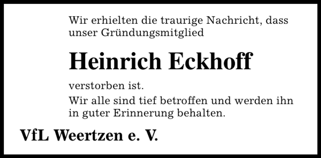 <p>Wir erhielten die traurige Nachricht, dass<br />unser Gründungsmitglied</p><p>Heinrich Eckhoff<br />verstorben ist.<br />Wir alle sind tief betroffen und werden ihn<br />in guter Erinnerung behalten.</p><p>VfL Weertzen e. V.</p>