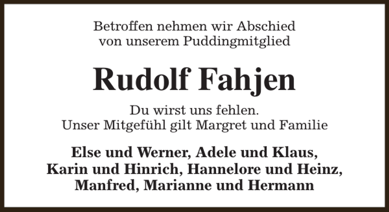 <p>Betroffen nehmen wir Abschied<br />von unserem Puddingmitglied</p><p>Rudolf Fahjen<br />Du wirst uns fehlen.<br />Unser Mitgefühl gilt Margret und Familie</p><p>Else und Werner, Adele und Klaus,<br />Karin und Hinrich, Hannelore und Heinz,<br />Manfred, Marianne und Hermann</p>