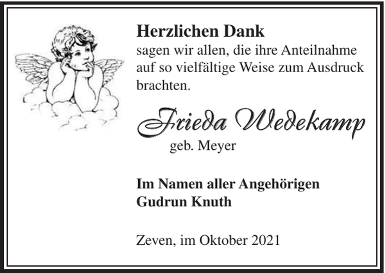 <p>Herzlichen Dank<br />sagen wir allen, die ihre Anteilnahme<br />auf so vielfältige Weise zum Ausdruck<br />brachten.</p><p>Frieda Wedekamp<br />geb. Meyer<br />Im Namen aller Angehörigen<br />Gudrun Knuth<br />Zeven, im Oktober 2021</p>