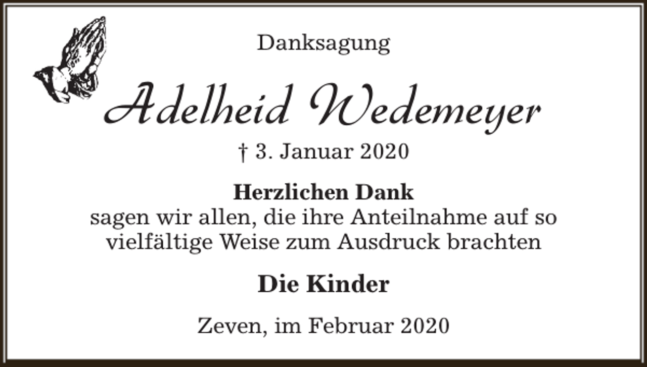 <p>Danksagung</p><p>Adelheid Wedemeyer<br />† 3. Januar 2020</p><p>Herzlichen Dank<br />sagen wir allen, die ihre Anteilnahme auf so<br />vielfältige Weise zum Ausdruck brachten</p><p>Die Kinder<br />Zeven, im Februar 2020</p>
