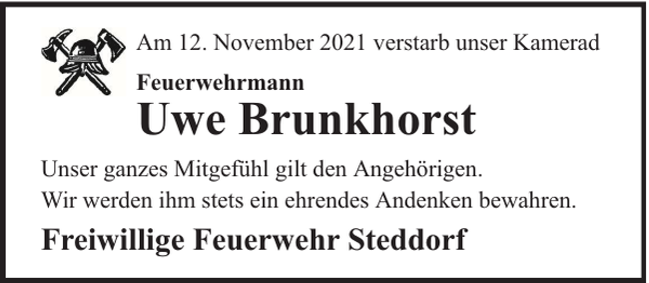 <p>Am 12. November 2021 verstarb unser Kamerad<br />Feuerwehrmann</p>
<p>Uwe Brunkhorst<br />Unser ganzes Mitgefühl gilt den Angehörigen.<br />Wir werden ihm stets ein ehrendes Andenken bewahren.</p>
<p>Freiwillige Feuerwehr Steddorf</p>