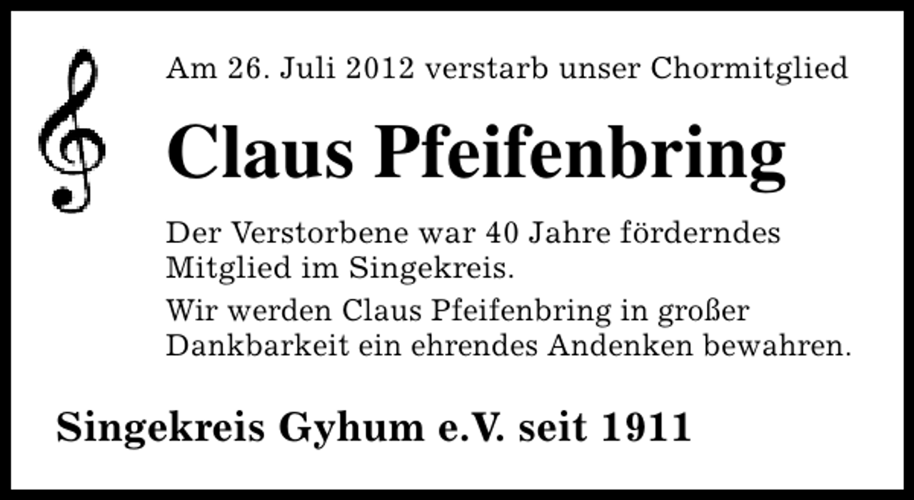 <p>Am 26. Juli 2012 verstarb unser Chormitglied</p><p>Claus Pfeifenbring<br />Der Verstorbene war 40 Jahre förderndes<br />Mitglied im Singekreis.<br />Wir werden Claus Pfeifenbring in großer<br />Dankbarkeit ein ehrendes Andenken bewahren.</p><p>Singekreis Gyhum e.V. seit 1911</p>
