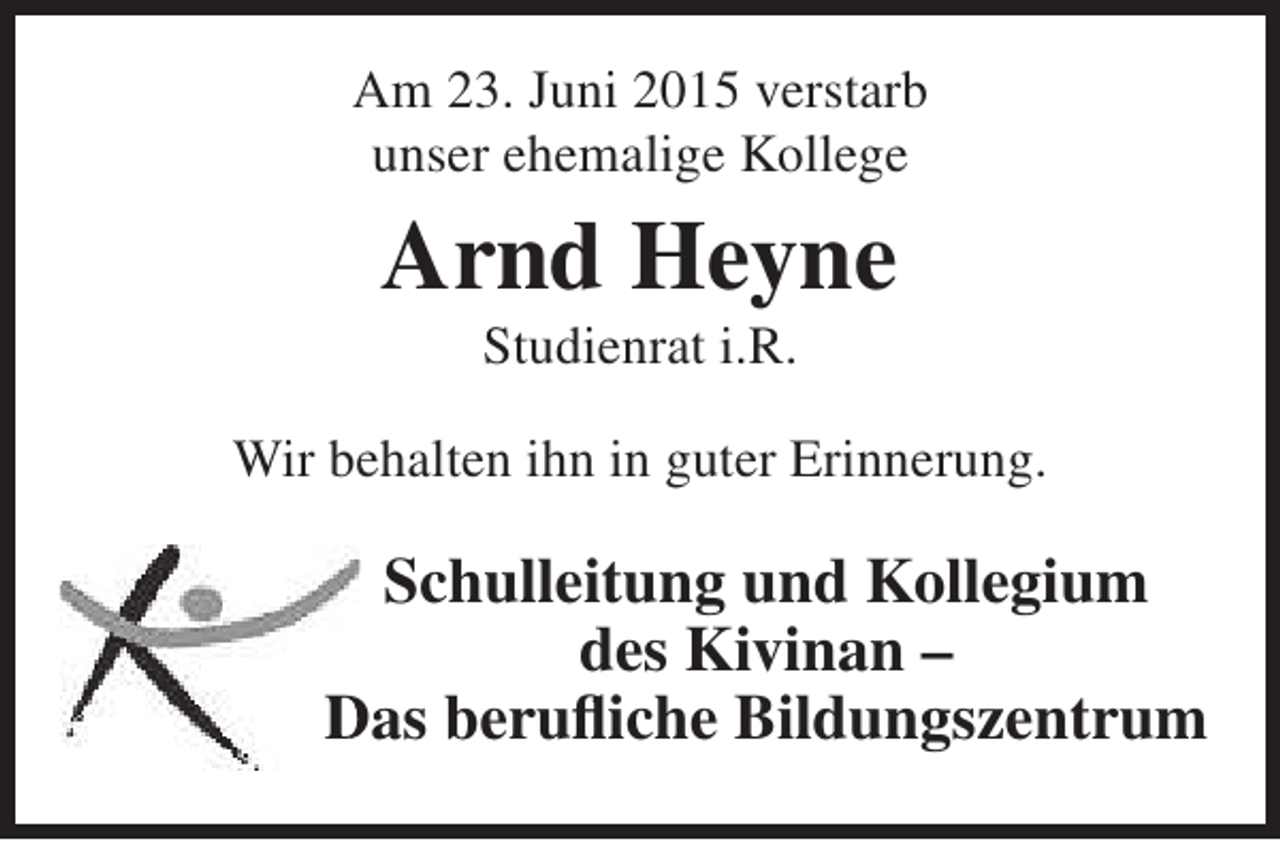 <p>Am 23. Juni 2015 verstarb<br />unser ehemalige Kollege</p><p>Arnd Heyne<br />Studienrat i.R.</p><p>Wir behalten ihn in guter Erinnerung.</p><p>Schulleitung und Kollegium<br />des Kivinan –<br />Das berufliche Bildungszentrum</p>