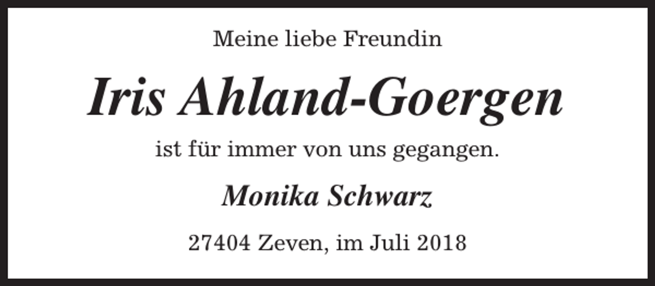 <p>Meine liebe Freundin</p><p>Iris Ahland-Goergen<br />ist für immer von uns gegangen.</p><p>Monika Schwarz<br />27404 Zeven, im Juli 2018</p>