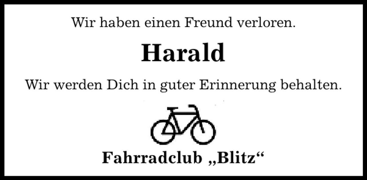 <p>Wir haben einen Freund verloren.</p><p>Harald<br />Wir werden Dich in guter Erinnerung behalten.</p><p>Fahrradclub „Blitz“</p>