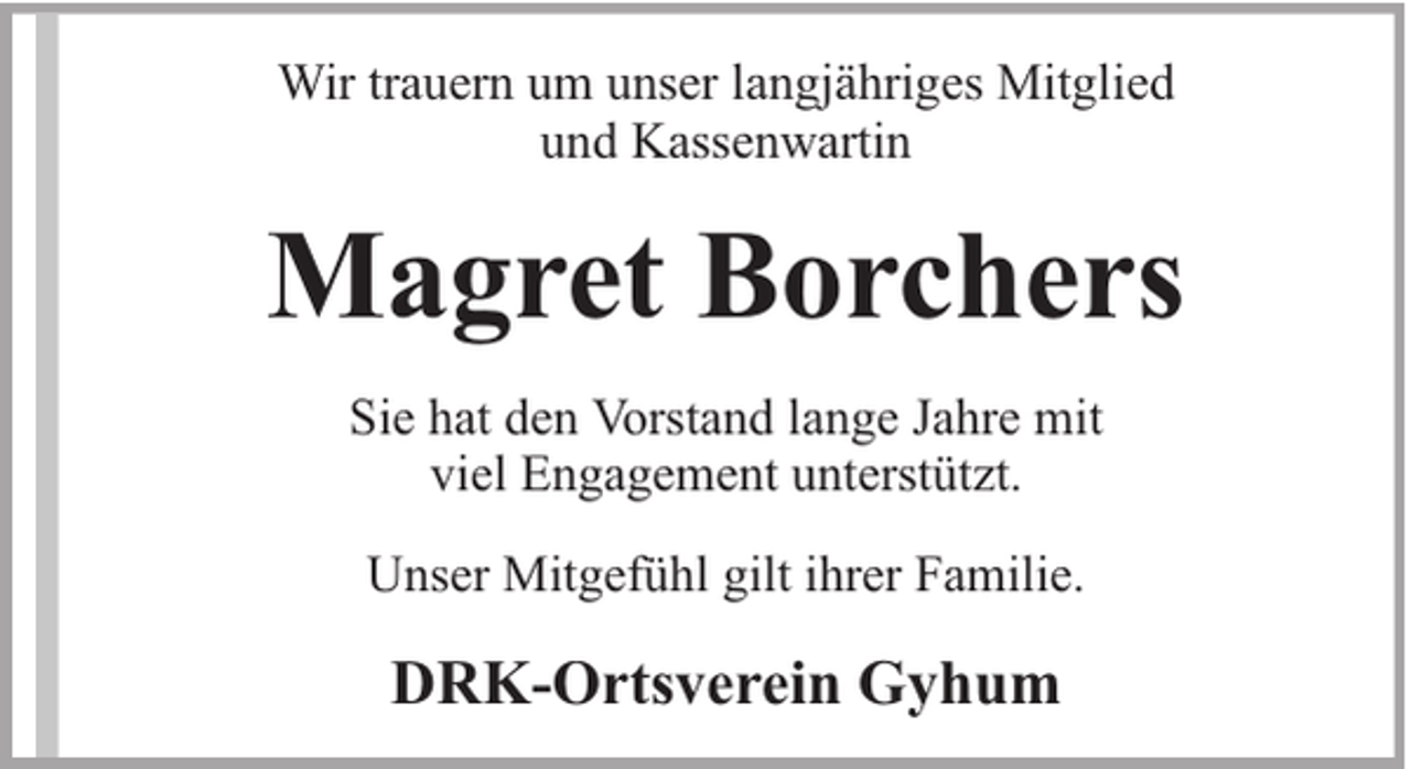 <p>Wir trauern um unser langjähriges Mitglied<br />und Kassenwartin</p><p>Magret Borchers<br />Sie hat den Vorstand lange Jahre mit<br />viel Engagement unterstützt.<br />Unser Mitgefühl gilt ihrer Familie.</p><p>DRK-Ortsverein Gyhum</p>