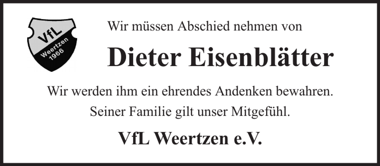 <p>Wir müssen Abschied nehmen von</p><p>Dieter Eisenblätter<br />Wir werden ihm ein ehrendes Andenken bewahren.<br />Seiner Familie gilt unser Mitgefühl.</p><p>VfL Weertzen e.V.</p>