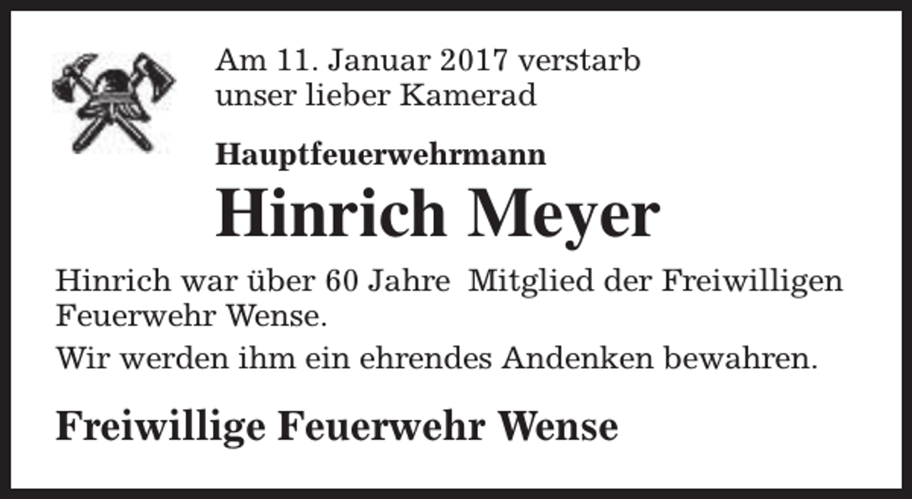 <p>Am 11. Januar 2017 verstarb<br />unser lieber Kamerad<br />Hauptfeuerwehrmann</p><p>Hinrich Meyer<br />Hinrich war über 60 Jahre Mitglied der Freiwilligen<br />Feuerwehr Wense.<br />Wir werden ihm ein ehrendes Andenken bewahren.</p><p>Freiwillige Feuerwehr Wense</p>