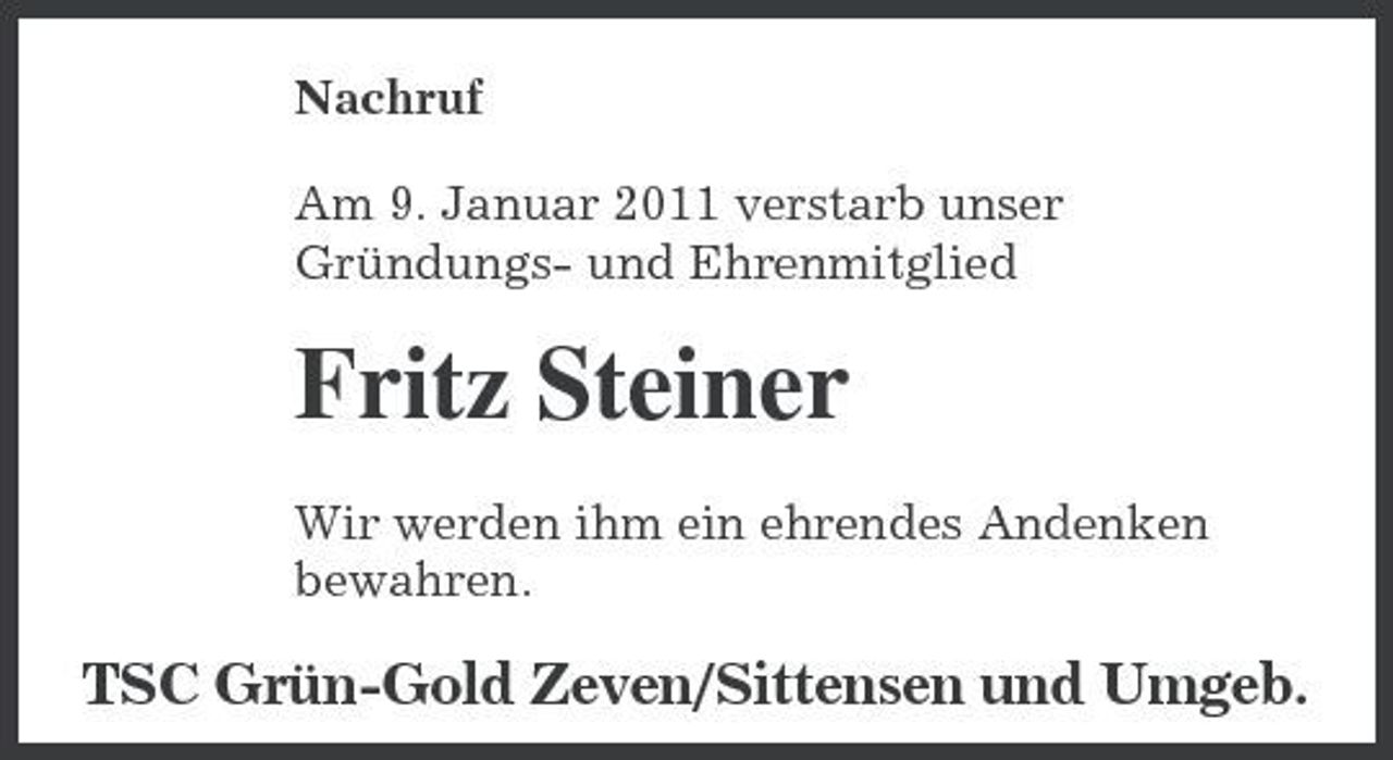 <p>Nachruf Am 9. Januar 2011 verstarb unser Gründungs- und Ehrenmitglied</p><p>Fritz Steiner<br />Wir werden ihm ein ehrendes Andenken bewahren.</p><p>TSC Grün-Gold Zeven/Sittensen und Umgeb.</p>
