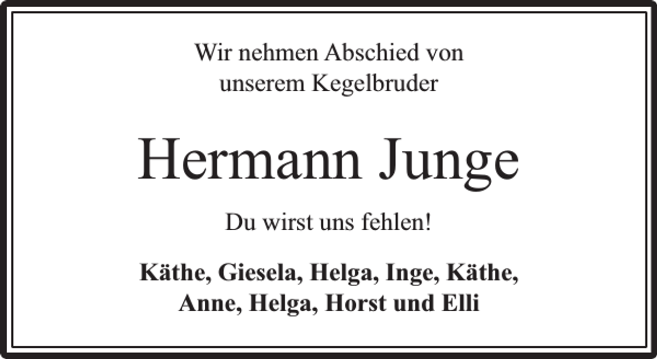 <p>Wir nehmen Abschied von<br />unserem Kegelbruder</p><p>Hermann Junge<br />Du wirst uns fehlen!<br />Käthe, Giesela, Helga, Inge, Käthe,<br />Anne, Helga, Horst und Elli</p>
