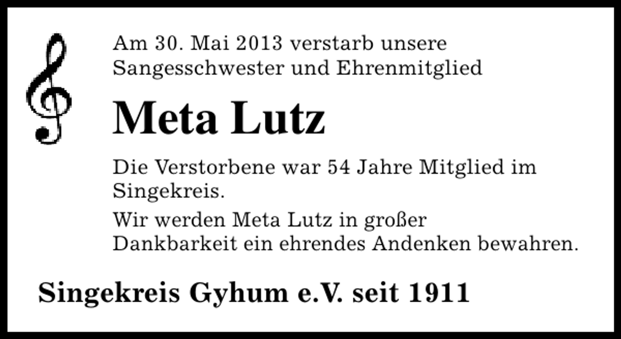 <p>Am 30. Mai 2013 verstarb unsere<br />Sangesschwester und Ehrenmitglied</p><p>Meta Lutz<br />Die Verstorbene war 54 Jahre Mitglied im<br />Singekreis.<br />Wir werden Meta Lutz in großer<br />Dankbarkeit ein ehrendes Andenken bewahren.</p><p>Singekreis Gyhum e.V. seit 1911</p>
