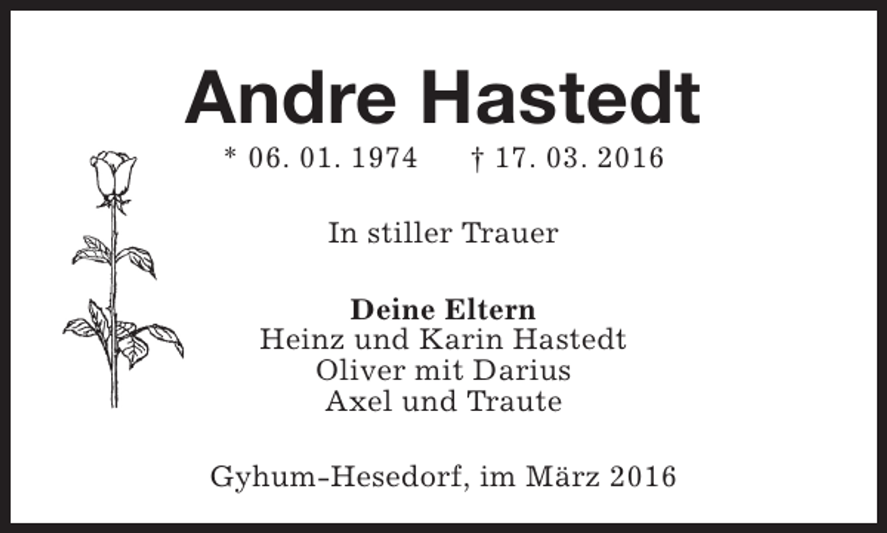 <p>Andre Hastedt<br />* 06. 01. 1974</p><p>† 17. 03. 2016</p><p>In stiller Trauer<br />Deine Eltern<br />Heinz und Karin Hastedt<br />Oliver mit Darius<br />Axel und Traute<br />Gyhum-Hesedorf, im März 2016</p>