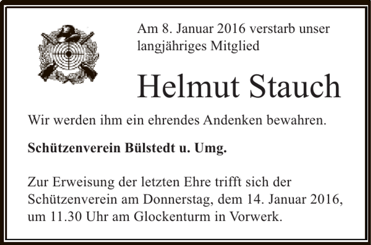 <p>Am 8. Januar 2016 verstarb unser<br />langjähriges Mitglied</p><p>Helmut Stauch<br />Wir werden ihm ein ehrendes Andenken bewahren.<br />Schützenverein Bülstedt u. Umg.<br />Zur Erweisung der letzten Ehre trifft sich der<br />Schützenverein am Donnerstag, dem 14. Januar 2016,<br />um 11.30 Uhr am Glockenturm in Vorwerk.</p>