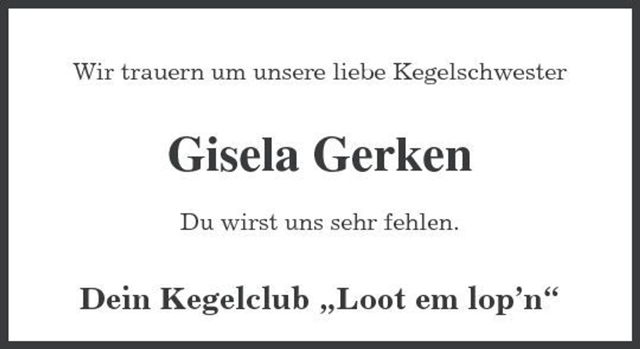<p>Wir trauern um unsere liebe Kegelschwester</p><p>Gisela Gerken<br />Du wirst uns sehr fehlen.</p><p>Dein Kegelclub „Loot em lop’n“</p>