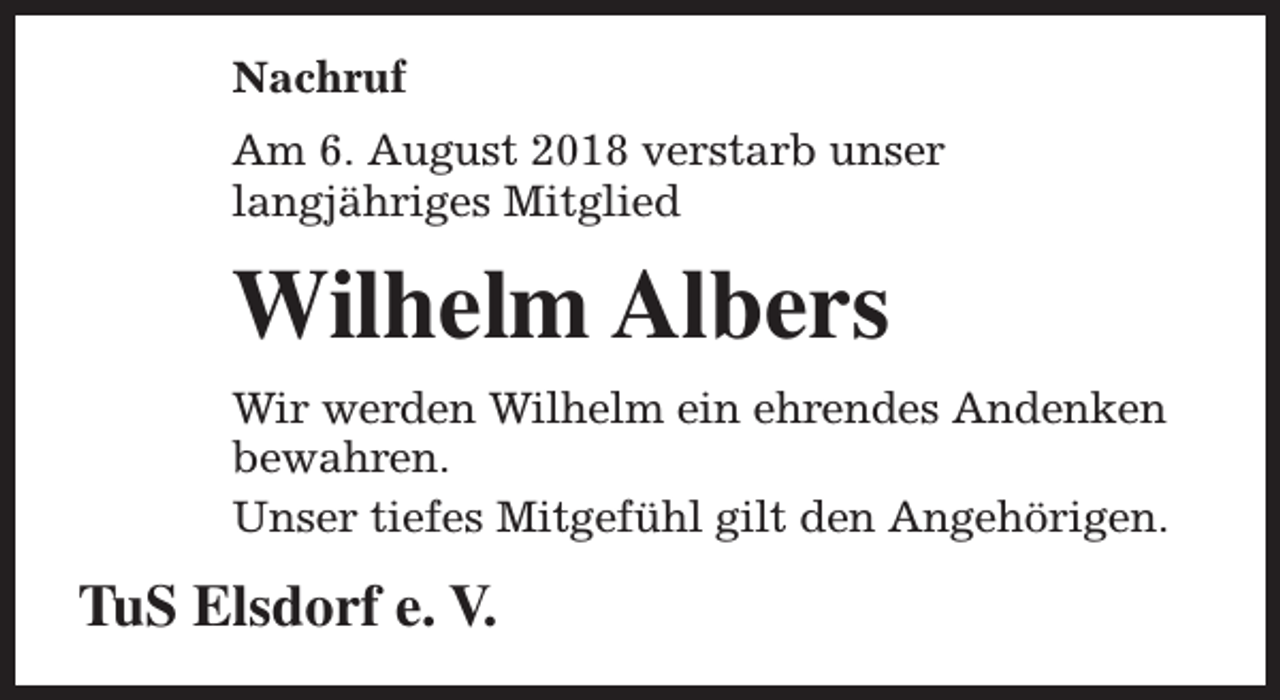 <p>Nachruf<br />Am 6. August 2018 verstarb unser<br />langjähriges Mitglied</p><p>Wilhelm Albers<br />Wir werden Wilhelm ein ehrendes Andenken<br />bewahren.<br />Unser tiefes Mitgefühl gilt den Angehörigen.</p><p>TuS Elsdorf e. V.</p>