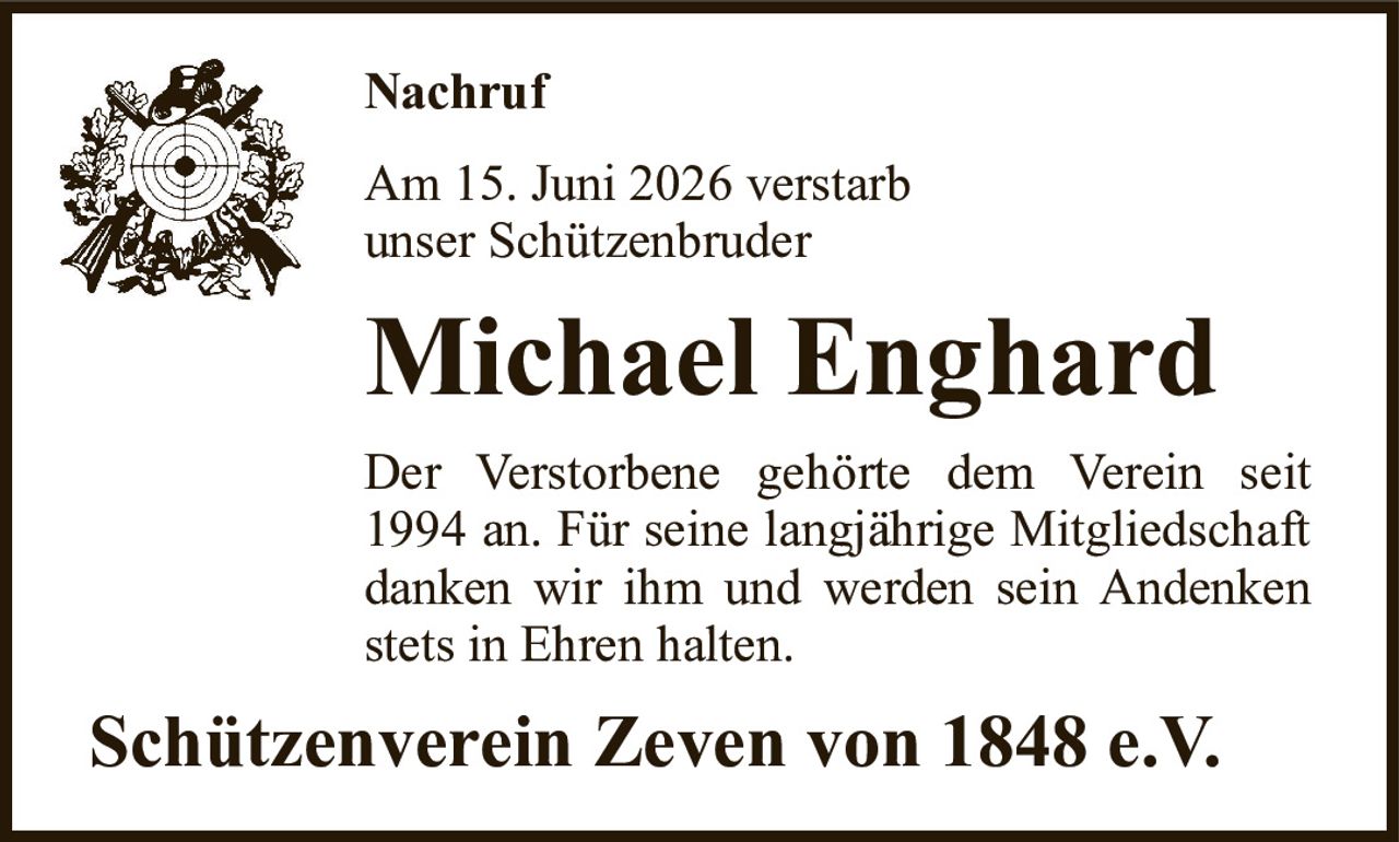 NachrufAm 15. Juni 2026 verstarbunser SchützenbruderMichael EnghardDer Verstorbene gehörte dem Verein seit 1994 an. Für seine langjährige Mitgliedschaft danken wir ihm und werden sein Andenken stets in Ehren halten.Schützenverein Zeven von 1848 e.V.