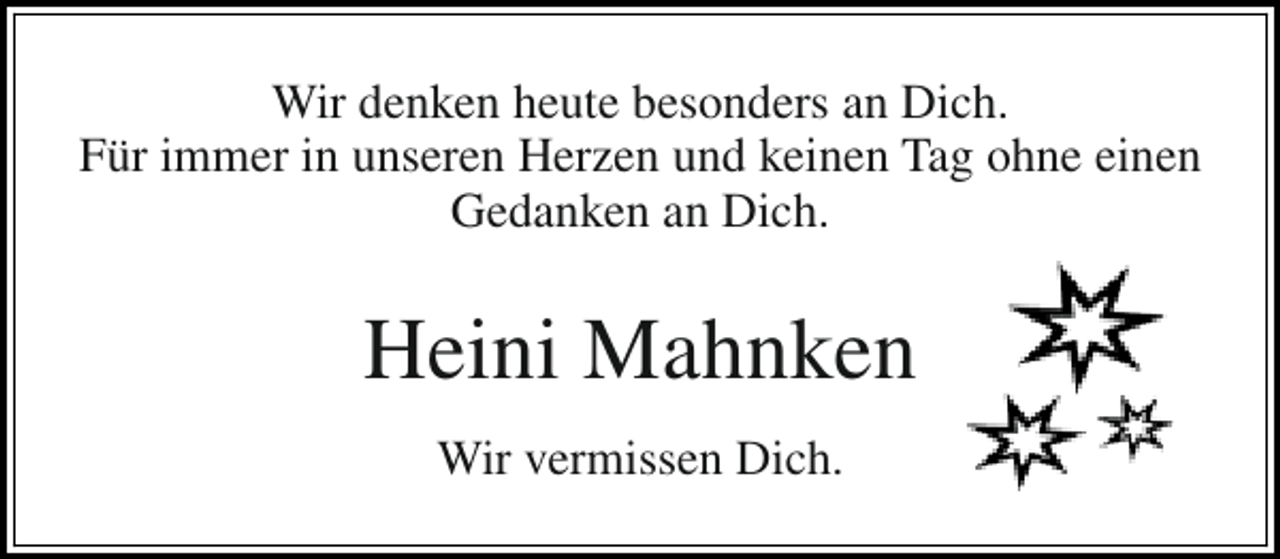 <p>Wir denken heute besonders an Dich.<br />Für immer in unseren Herzen und keinen Tag ohne einen<br />Gedanken an Dich.</p><p>Heini Mahnken<br />Wir vermissen Dich.</p>