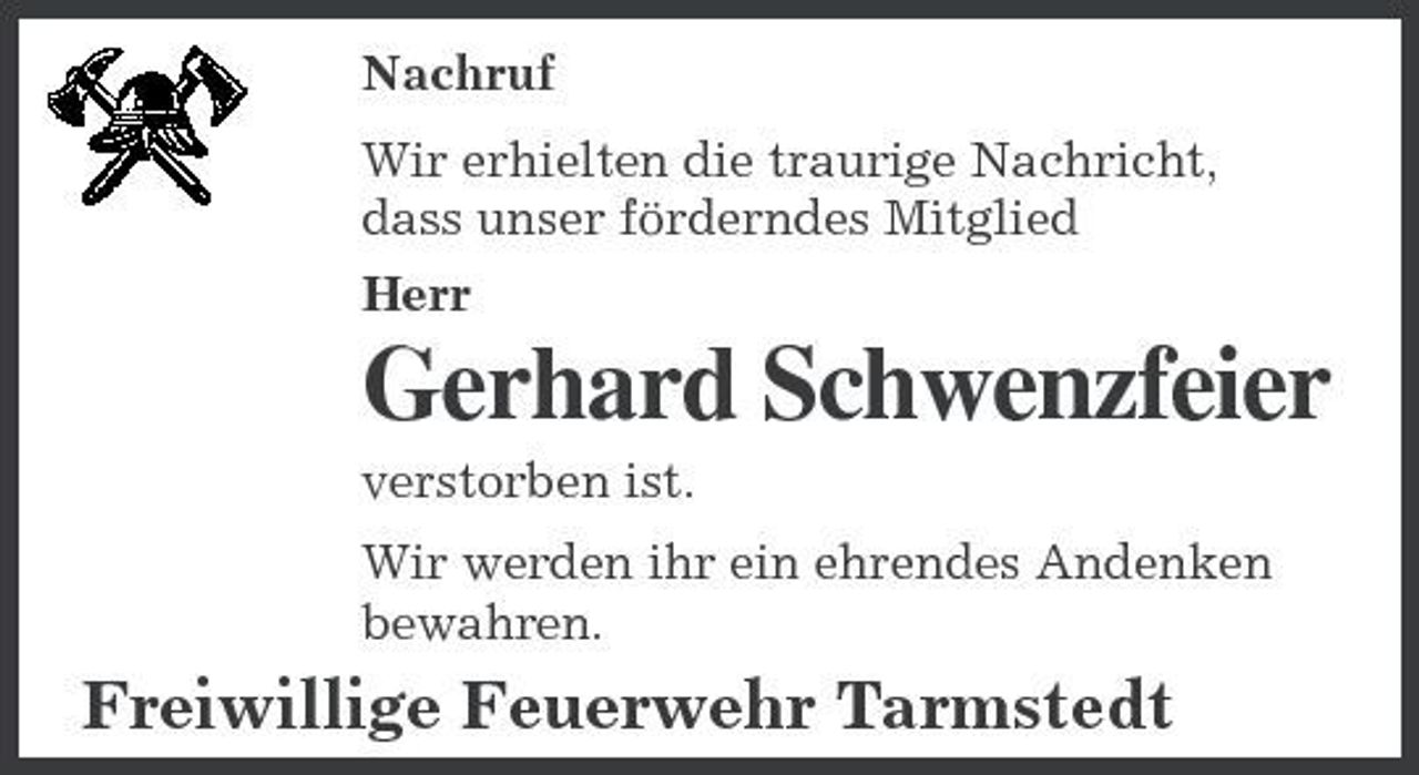 <p>Nachruf Wir erhielten die traurige Nachricht, dass unser förderndes Mitglied Herr</p><p>Gerhard Schwenzfeier<br />verstorben ist. Wir werden ihr ein ehrendes Andenken bewahren.</p><p>Freiwillige Feuerwehr Tarmstedt</p>