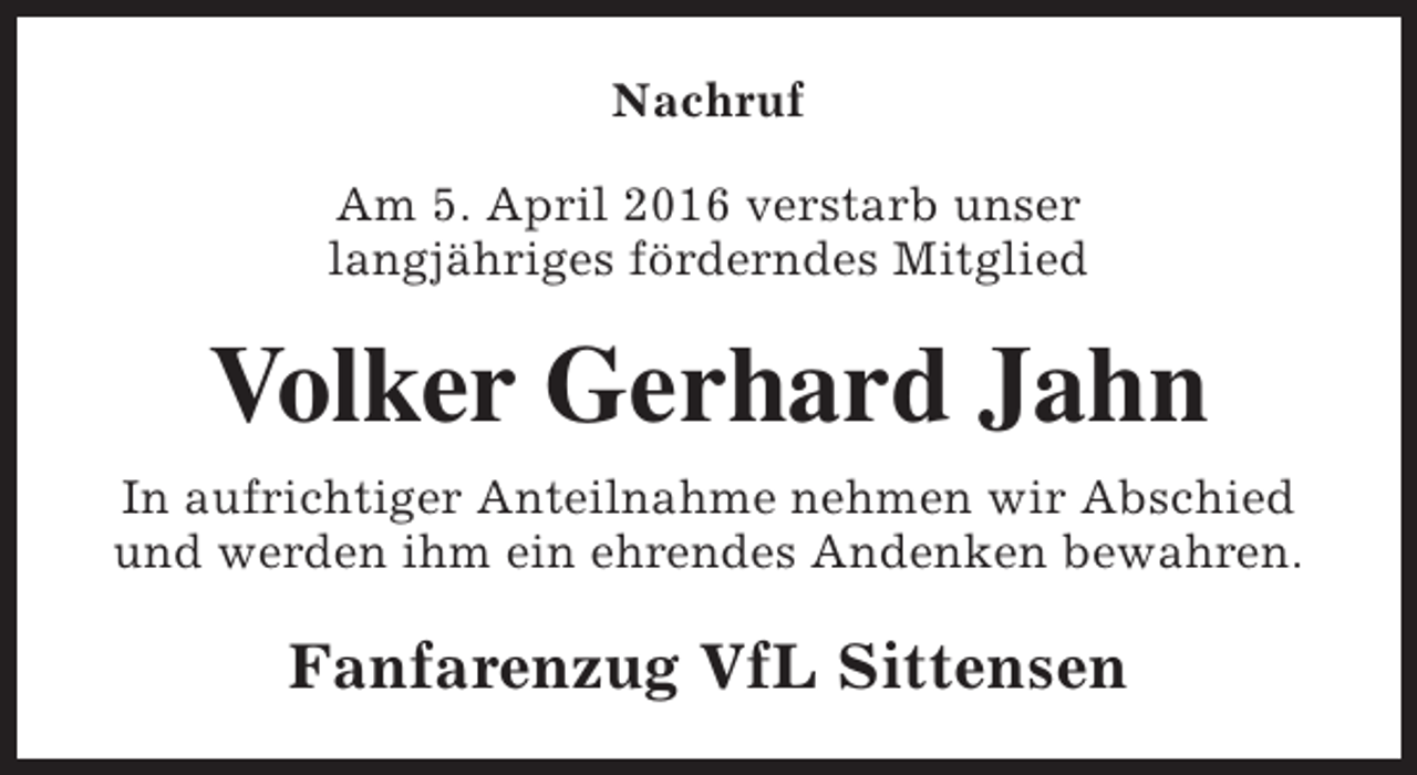 <p>Nachruf<br />Am 5. April 2016 verstarb unser<br />langjähriges förderndes Mitglied</p><p>Volker Gerhard Jahn<br />In aufrichtiger Anteilnahme nehmen wir Abschied<br />und werden ihm ein ehrendes Andenken bewahren.</p><p>Fanfarenzug VfL Sittensen</p>