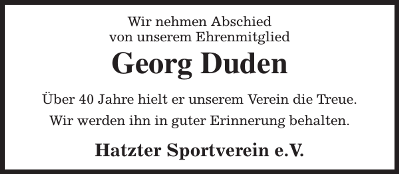 <p>Wir nehmen Abschied<br />von unserem Ehrenmitglied</p><p>Georg Duden</p><p>Über 40 Jahre hielt er unserem Verein die Treue.<br />Wir werden ihn in guter Erinnerung behalten.</p><p>Hatzter Sportverein e.V.</p>