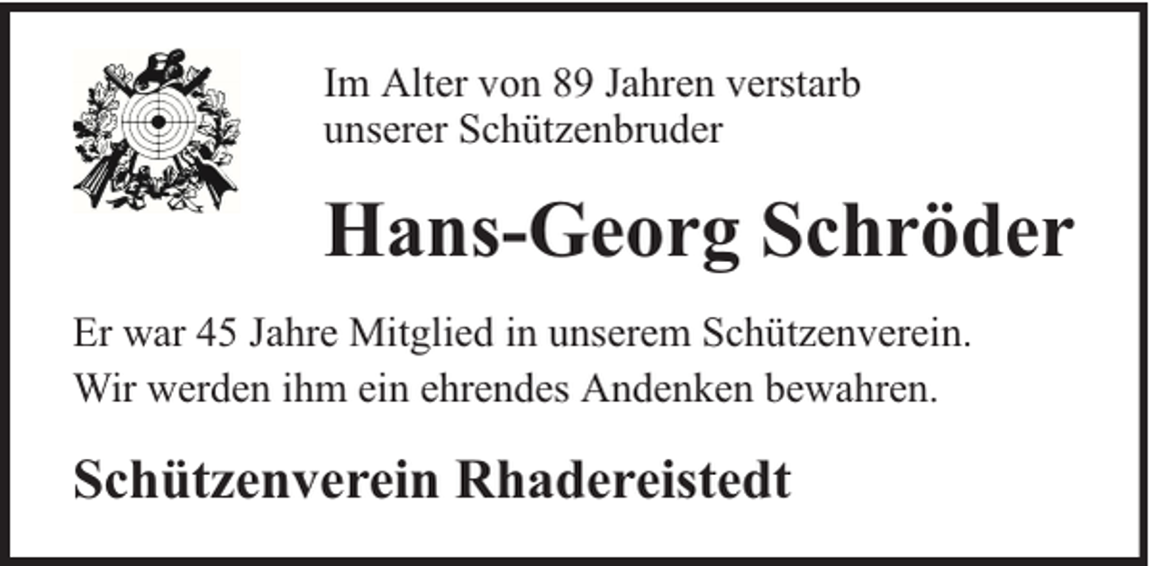 <p>Im Alter von 89 Jahren verstarb<br />unserer Schützenbruder</p><p>Hans-Georg Schröder<br />Er war 45 Jahre Mitglied in unserem Schützenverein.<br />Wir werden ihm ein ehrendes Andenken bewahren.</p><p>Schützenverein Rhadereistedt</p>