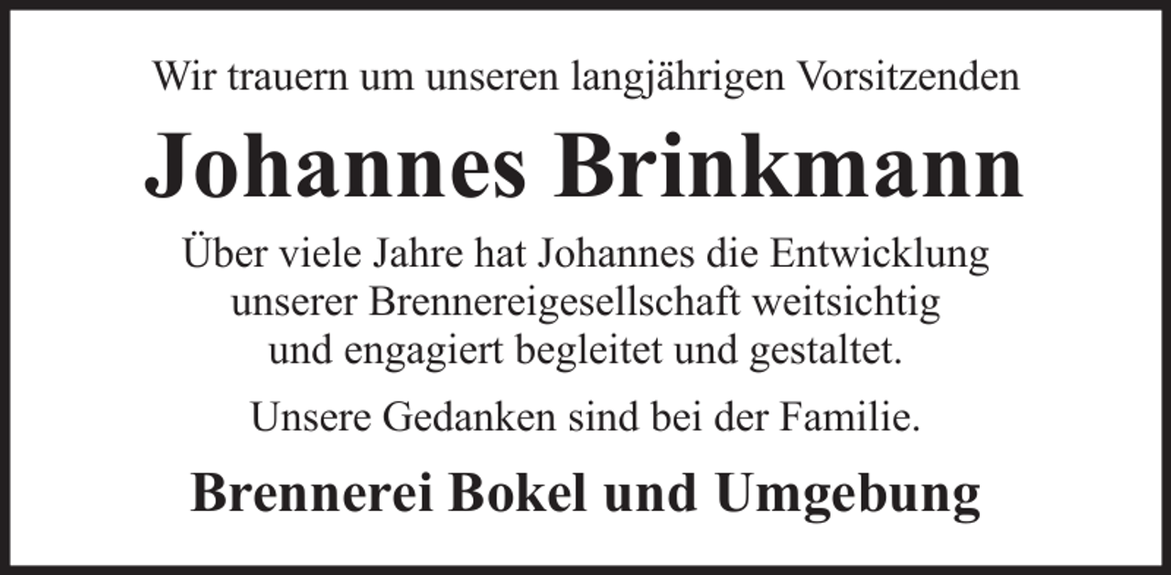 <p>Wir trauern um unseren langjährigen Vorsitzenden</p><p>Johannes Brinkmann<br />Über viele Jahre hat Johannes die Entwicklung<br />unserer Brennereigesellschaft weitsichtig<br />und engagiert begleitet und gestaltet.<br />Unsere Gedanken sind bei der Familie.</p><p>Brennerei Bokel und Umgebung</p>