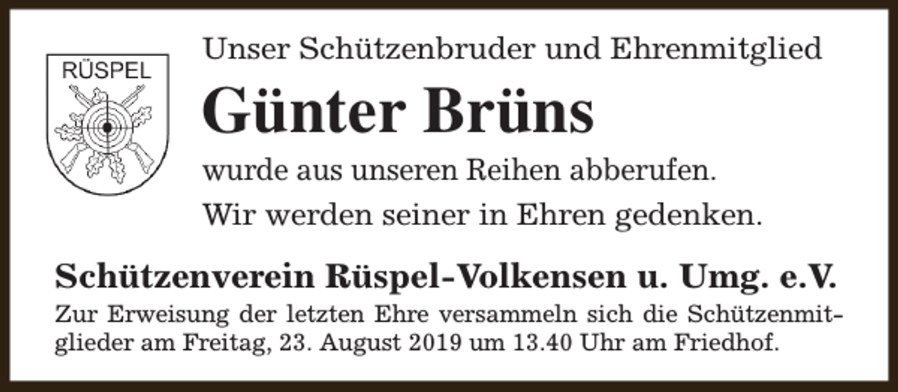 <p>Unser Schützenbruder und Ehrenmitglied</p><p>Günter Brüns</p><p>wurde aus unseren Reihen abberufen.<br />Wir werden seiner in Ehren gedenken.</p><p>Schützenverein Rüspel-Volkensen u. Umg. e.V.</p><p>Zur Erweisung der letzten Ehre versammeln sich die Schützenmitglieder am Freitag, 23. August 2019 um 13.40 Uhr am Friedhof.</p>