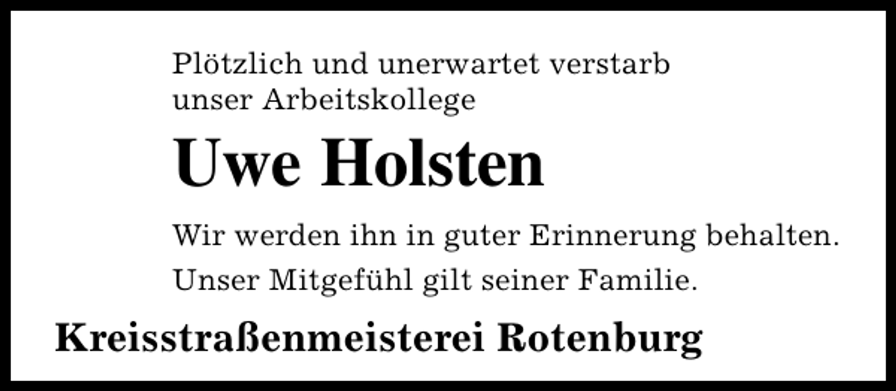 <p>Plötzlich und unerwartet verstarb<br />unser Arbeitskollege</p><p>Uwe Holsten<br />Wir werden ihn in guter Erinnerung behalten.<br />Unser Mitgefühl gilt seiner Familie.</p><p>Kreisstraßenmeisterei Rotenburg</p>