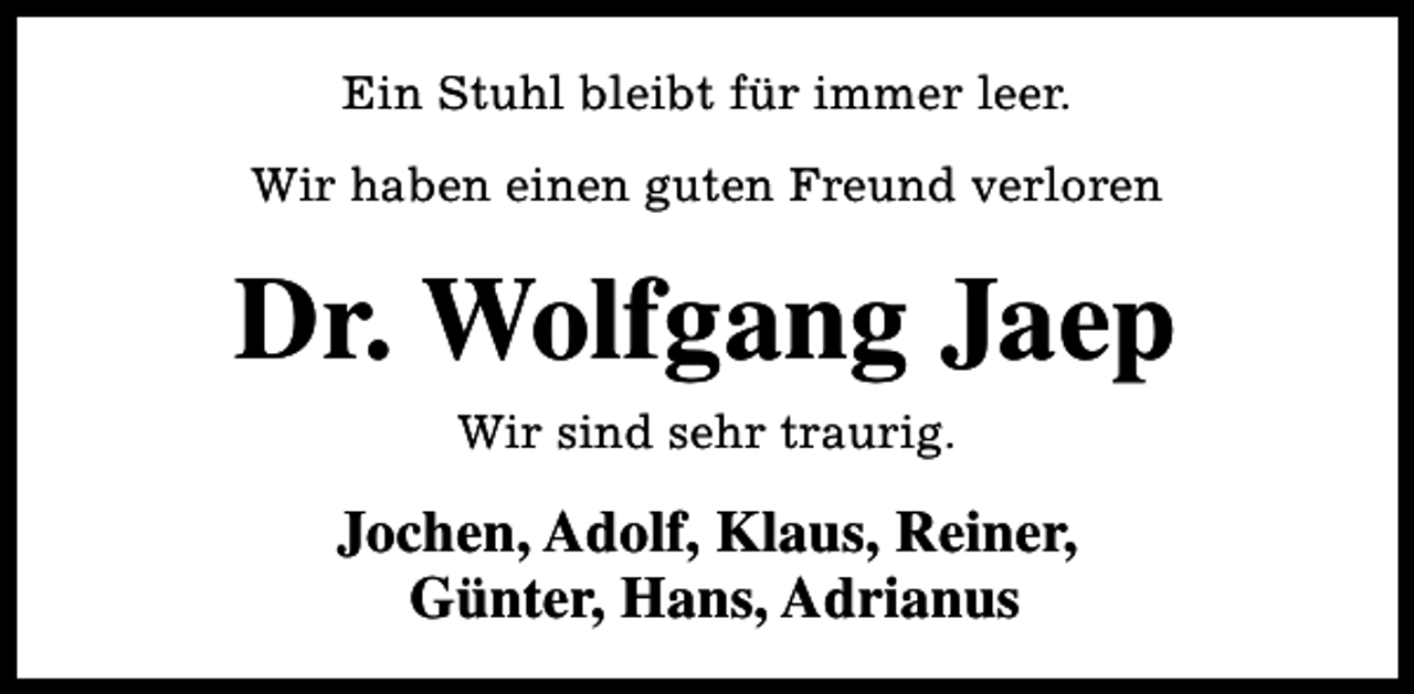 <p>Ein Stuhl bleibt für immer leer.<br />Wir haben einen guten Freund verloren</p><p>Dr. Wolfgang Jaep<br />Wir sind sehr traurig.</p><p>Jochen, Adolf, Klaus, Reiner,<br />Günter, Hans, Adrianus</p>
