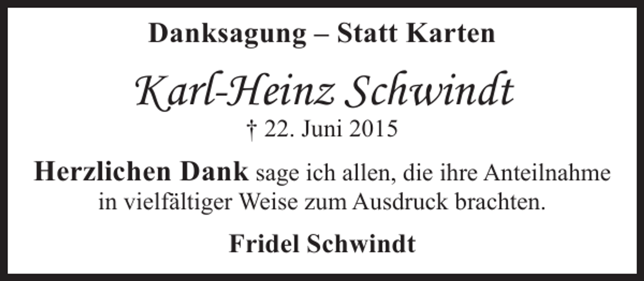 <p>Danksagung – Statt Karten</p><p>Karl-Heinz Schwindt<br />† 22. Juni 2015</p><p>Herzlichen Dank sage ich allen, die ihre Anteilnahme<br />in vielfältiger Weise zum Ausdruck brachten.</p><p>Fridel Schwindt</p>