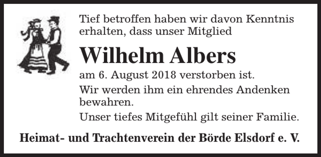 <p>Tief betroffen haben wir davon Kenntnis<br />erhalten, dass unser Mitglied</p><p>Wilhelm Albers</p><p>am 6. August 2018 verstorben ist.<br />Wir werden ihm ein ehrendes Andenken<br />bewahren.<br />Unser tiefes Mitgefühl gilt seiner Familie.</p><p>Heimat- und Trachtenverein der Börde Elsdorf e. V.</p>