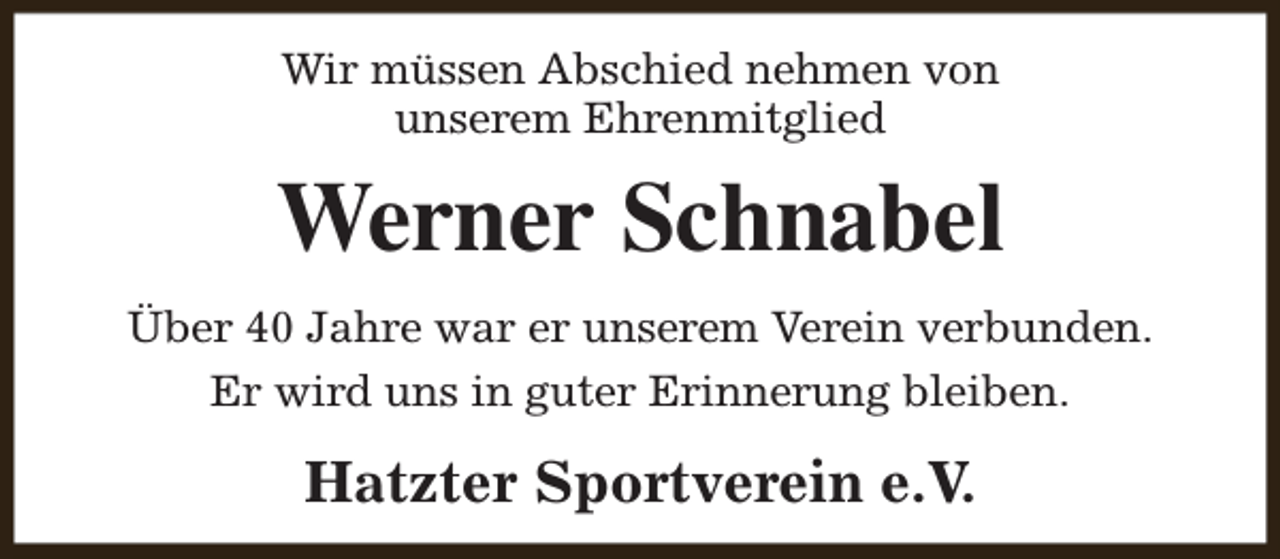 <p>Wir müssen Abschied nehmen von<br />unserem Ehrenmitglied</p><p>Werner Schnabel<br />Über 40 Jahre war er unserem Verein verbunden.<br />Er wird uns in guter Erinnerung bleiben.</p><p>Hatzter Sportverein e.V.</p>
