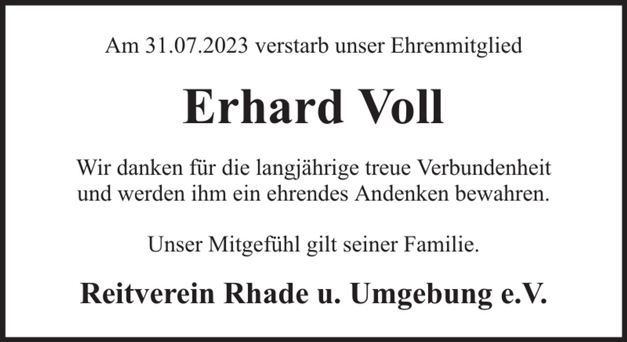 <p>Am 31.07.2023 verstarb unser Ehrenmitglied</p><p>Erhard Voll<br />Wir danken für die langjährige treue Verbundenheit<br />und werden ihm ein ehrendes Andenken bewahren.<br />Unser Mitgefühl gilt seiner Familie.</p><p>Reitverein Rhade u. Umgebung e.V.</p>