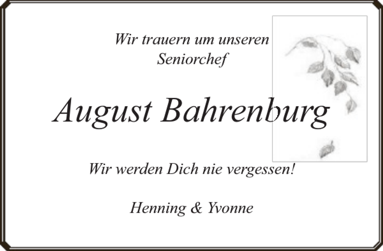 <p>Wir trauern um unseren<br />Seniorchef</p><p>August Bahrenburg<br />Wir werden Dich nie vergessen!<br />Henning &amp; Yvonne</p>