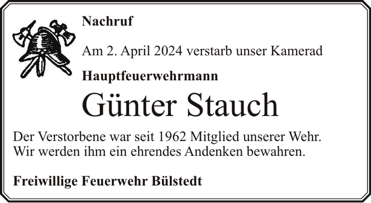 <p>Nachruf<br />Am 2. April 2024 verstarb unser Kamerad<br />Hauptfeuerwehrmann</p><p>Günter Stauch</p><p>Der Verstorbene war seit 1962 Mitglied unserer Wehr.<br />Wir werden ihm ein ehrendes Andenken bewahren.<br />Freiwillige Feuerwehr Bülstedt</p>